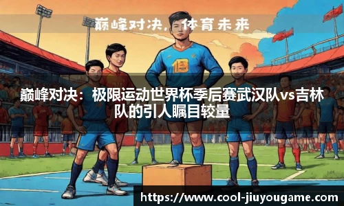 巅峰对决：极限运动世界杯季后赛武汉队vs吉林队的引人瞩目较量