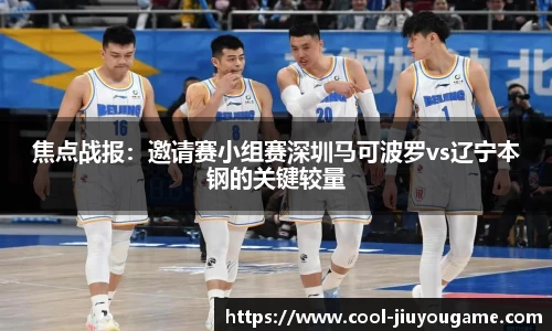 焦点战报：邀请赛小组赛深圳马可波罗vs辽宁本钢的关键较量