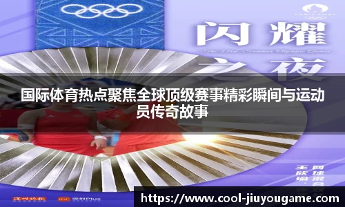 国际体育热点聚焦全球顶级赛事精彩瞬间与运动员传奇故事