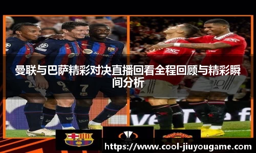 曼联与巴萨精彩对决直播回看全程回顾与精彩瞬间分析