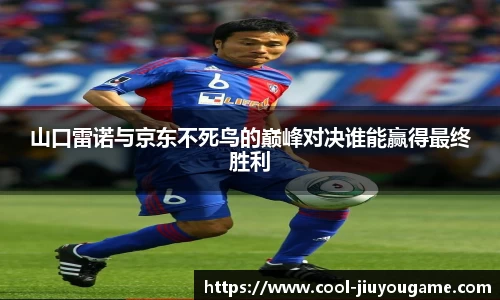 山口雷诺与京东不死鸟的巅峰对决谁能赢得最终胜利